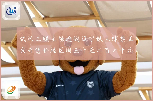 武汉三镇主场迎战辽宁铁人球票正式开售价格区间五十至二百六十元战术观察