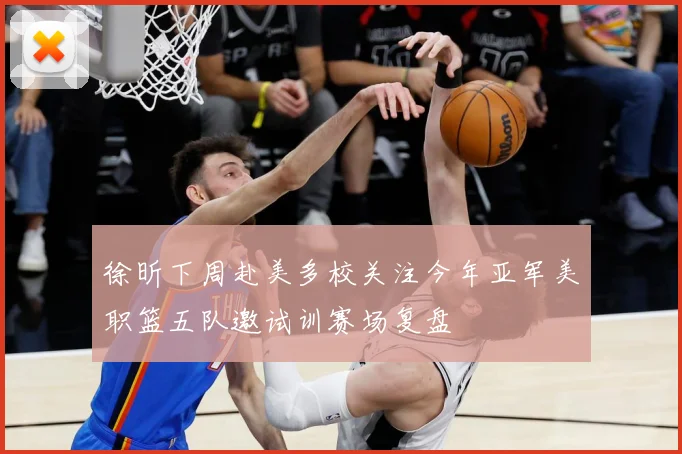 徐昕下周赴美多校关注今年亚军美职篮五队邀试训赛场复盘
