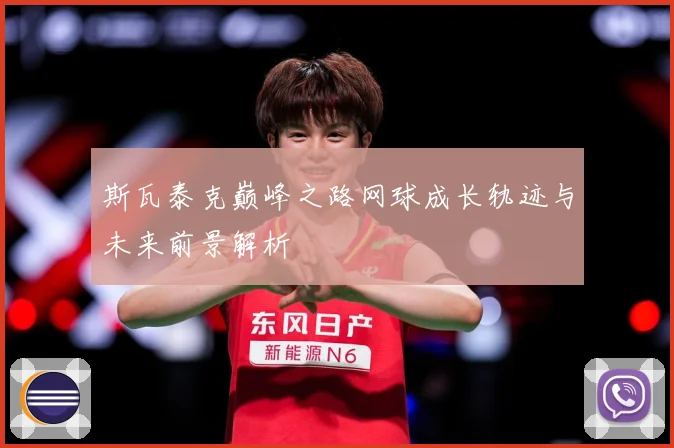 斯瓦泰克巅峰之路网球成长轨迹与未来前景解析