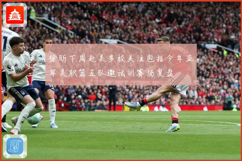 徐昕下周赴美多校关注包括今年亚军美职篮五队邀试训赛场复盘