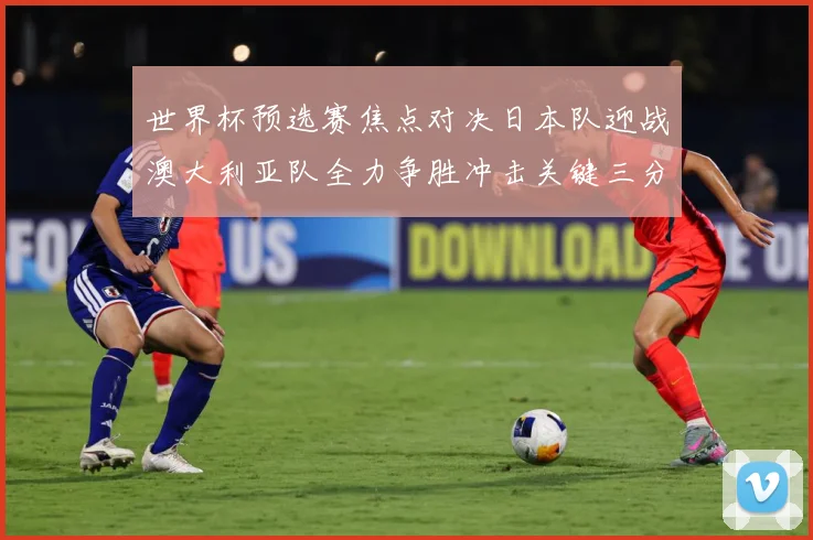 世界杯预选赛焦点对决日本队迎战澳大利亚队全力争胜冲击关键三分