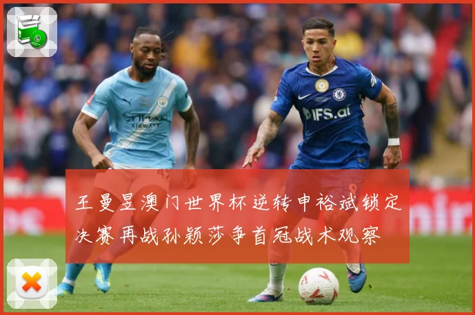 王曼昱澳门世界杯逆转申裕斌锁定决赛再战孙颖莎争首冠战术观察