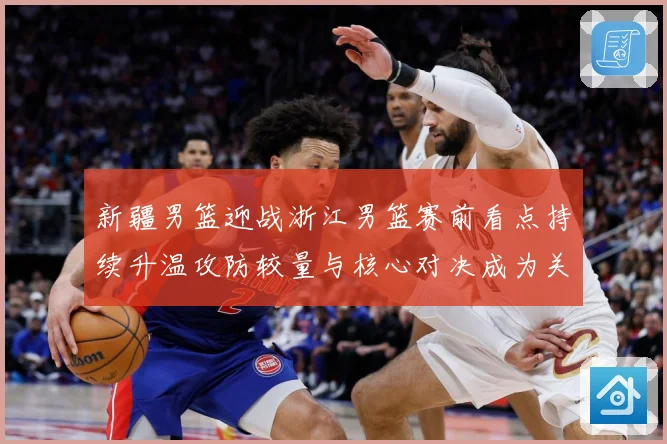 新疆男篮迎战浙江男篮赛前看点持续升温攻防较量与核心对决成为关注焦点