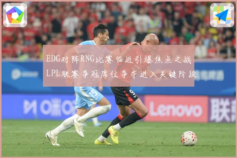EDG对阵RNG比赛临近引爆焦点之战LPL联赛争冠席位争夺进入关键阶段