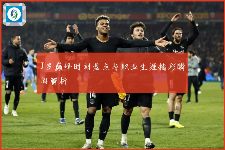 J罗巅峰时刻盘点与职业生涯精彩瞬间解析