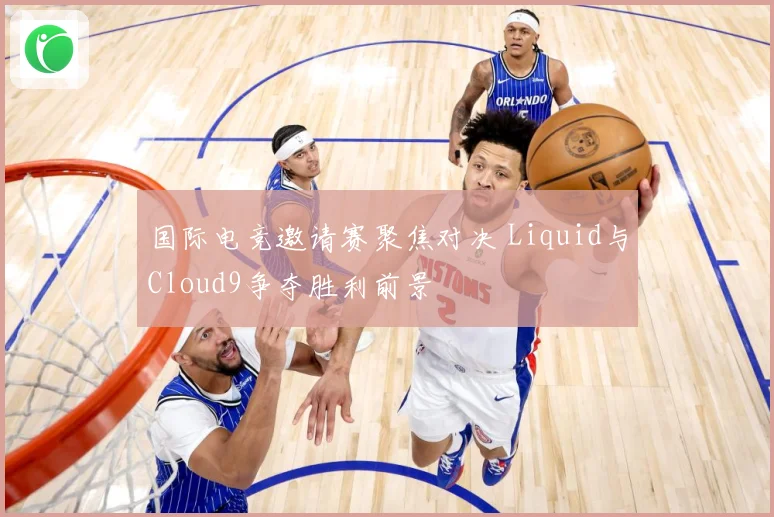 国际电竞邀请赛聚焦对决 Liquid与Cloud9争夺胜利前景