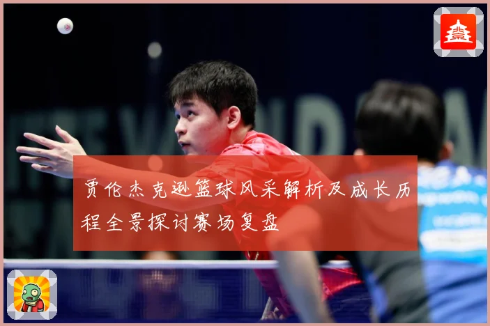 贾伦杰克逊篮球风采解析及成长历程全景探讨赛场复盘