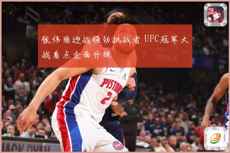 张伟丽迎战强劲挑战者 UFC冠军大战看点全面升级