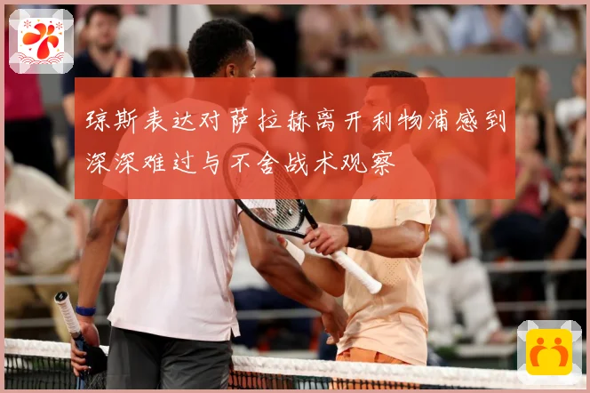 琼斯表达对萨拉赫离开利物浦感到深深难过与不舍战术观察