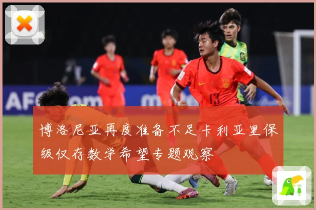 博洛尼亚再度准备不足卡利亚里保级仅存数学希望专题观察