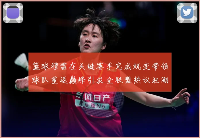 篮球穆雷在关键赛季完成蜕变带领球队重返巅峰引发全联盟热议狂潮赛场复盘