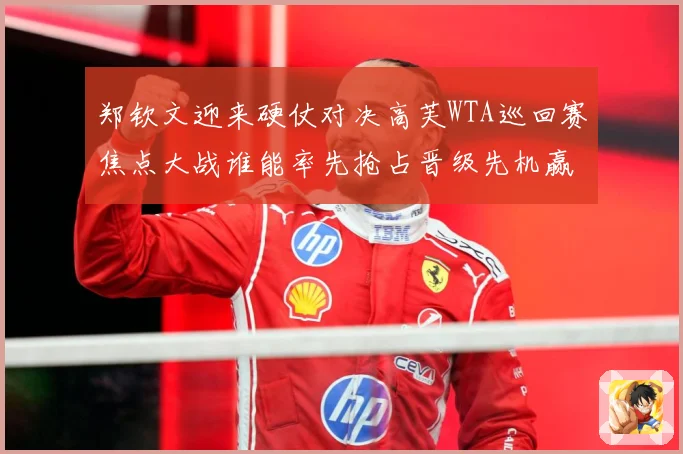郑钦文迎来硬仗对决高芙WTA巡回赛焦点大战谁能率先抢占晋级先机赢得关键胜利