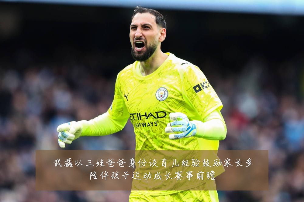 武磊以三娃爸爸身份谈育儿经验鼓励家长多陪伴孩子运动成长赛事前瞻