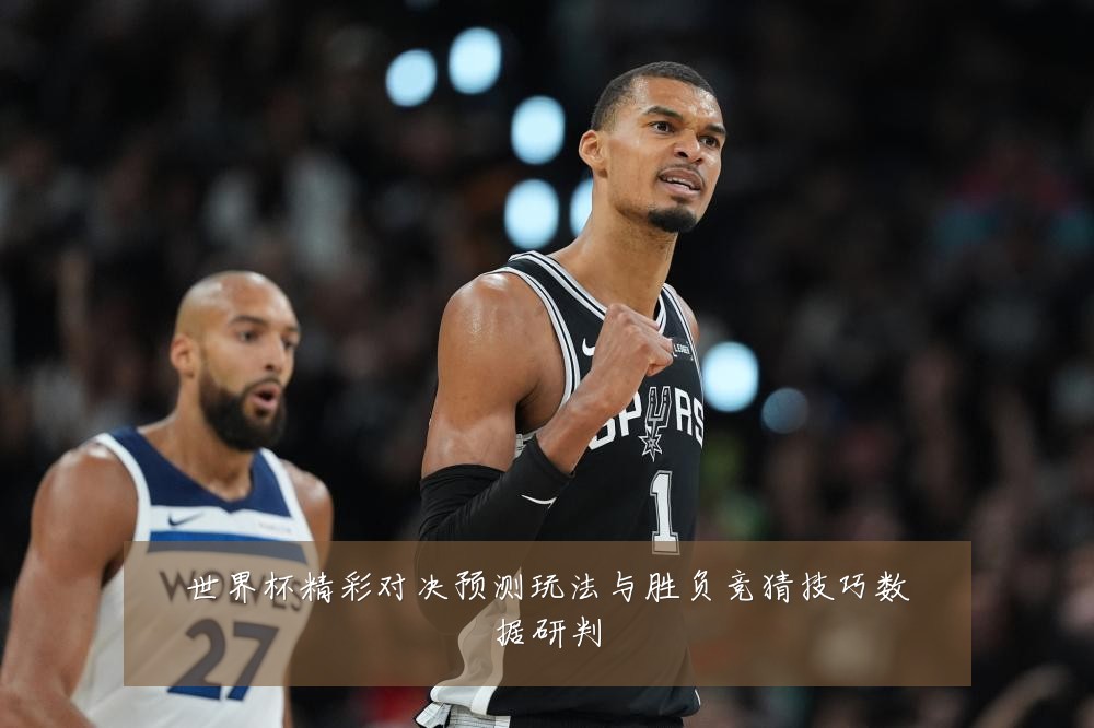 世界杯精彩对决预测玩法与胜负竞猜技巧数据研判