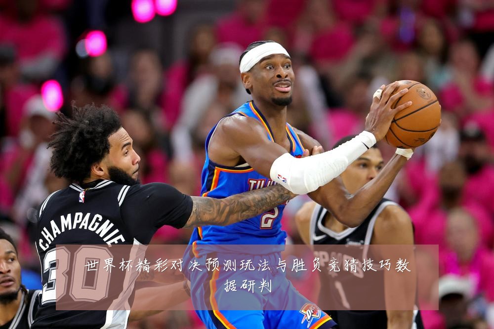 世界杯精彩对决预测玩法与胜负竞猜技巧数据研判