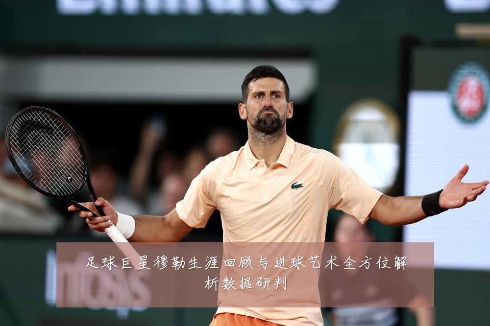 足球巨星穆勒生涯回顾与进球艺术全方位解析数据研判