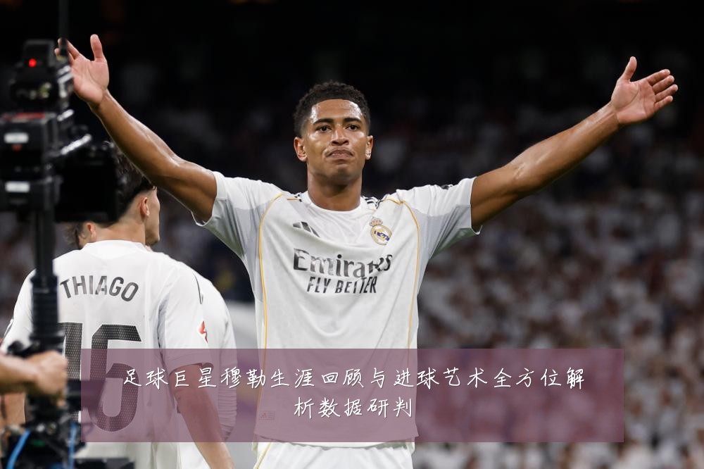 足球巨星穆勒生涯回顾与进球艺术全方位解析数据研判