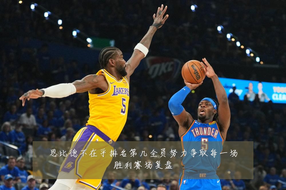 恩比德不在乎排名第几全员努力争取每一场胜利赛场复盘