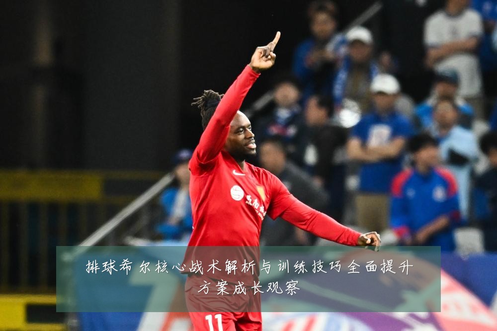 排球希尔核心战术解析与训练技巧全面提升方案成长观察