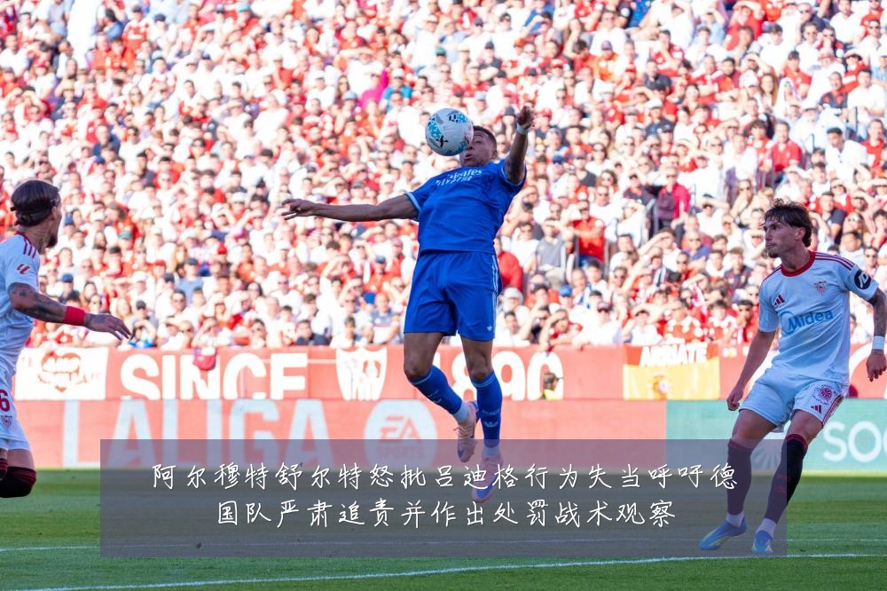 阿尔穆特舒尔特怒批吕迪格行为失当呼吁德国队严肃追责并作出处罚战术观察