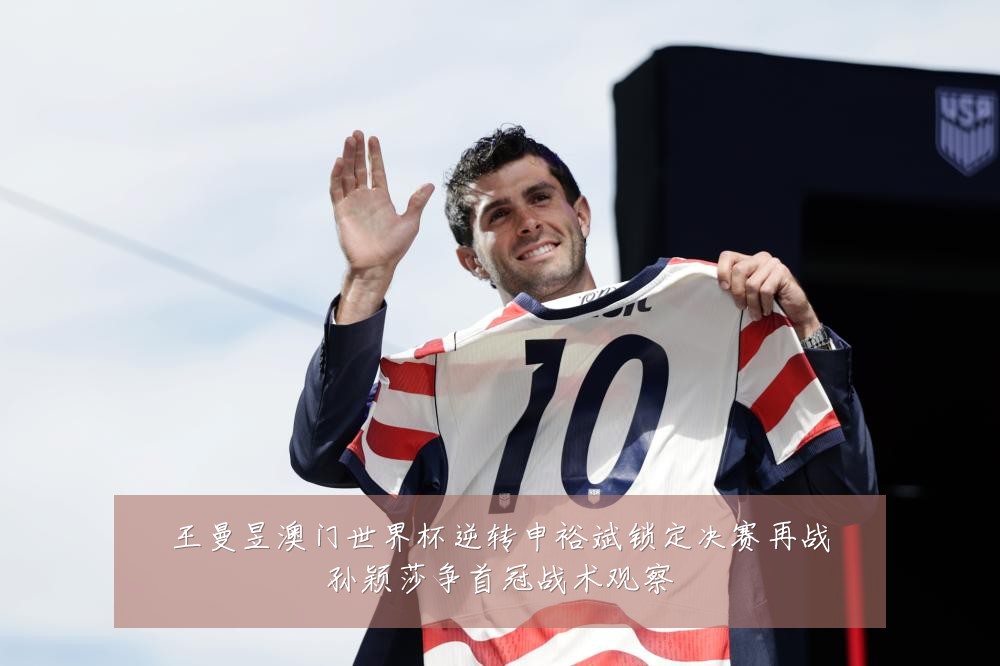 王曼昱澳门世界杯逆转申裕斌锁定决赛再战孙颖莎争首冠战术观察