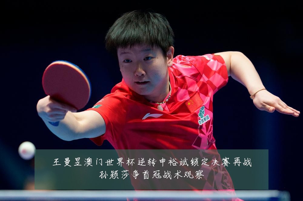 王曼昱澳门世界杯逆转申裕斌锁定决赛再战孙颖莎争首冠战术观察