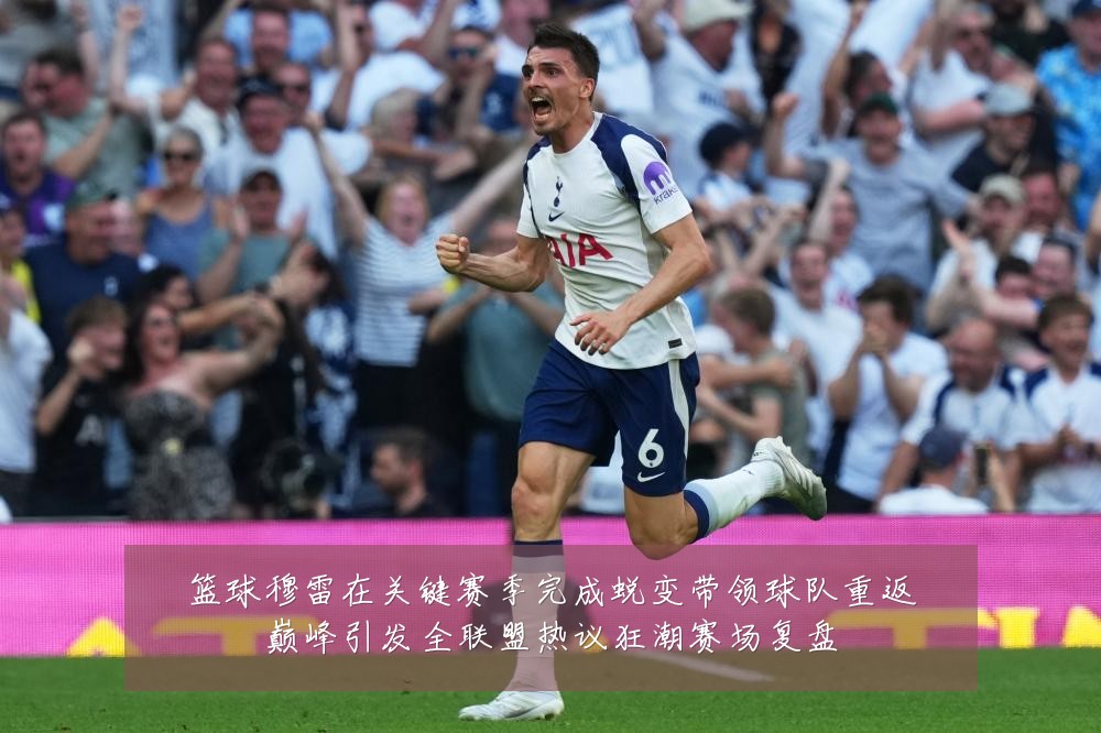 篮球穆雷在关键赛季完成蜕变带领球队重返巅峰引发全联盟热议狂潮赛场复盘