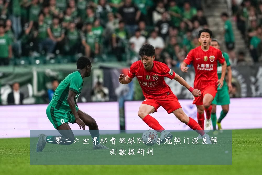 二零二六世界杯晋级球队及夺冠热门深度预测数据研判