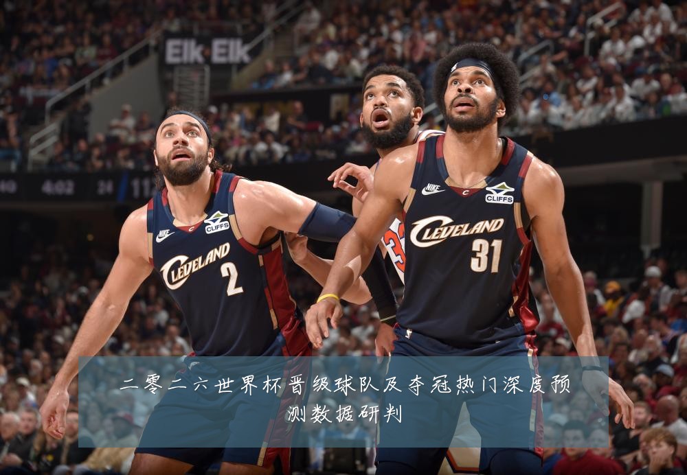 二零二六世界杯晋级球队及夺冠热门深度预测数据研判