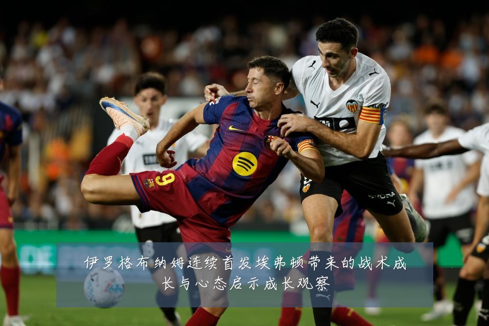 伊罗格布纳姆连续首发埃弗顿带来的战术成长与心态启示成长观察